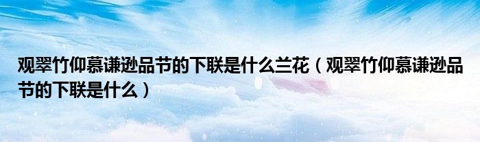 观翠竹仰慕谦逊品节的下联是什么兰花(观翠竹仰慕谦逊品节的下联是什么)