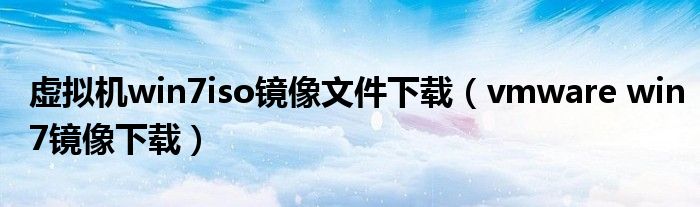 虚拟机win7iso镜像文件下载(vmware win7镜像下载)