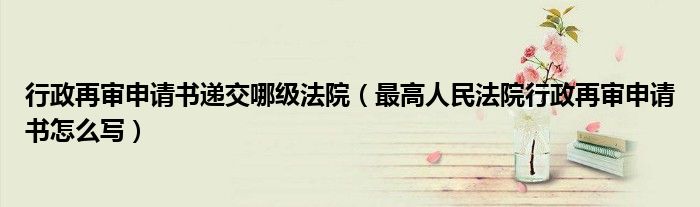 行政再审申请书递交哪级法院(最高人民法院行政再审申请书怎么写)