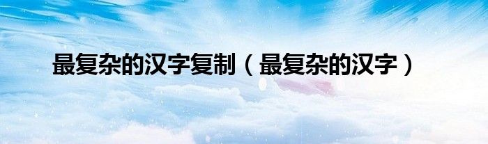 最复杂的汉字复制(最复杂的汉字)