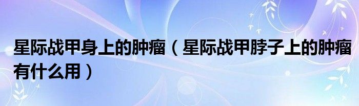 星际战甲身上的肿瘤(星际战甲脖子上的肿瘤有什么用)