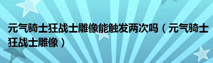 元气骑士狂战士雕像能触发两次吗(元气骑士狂战士雕像)