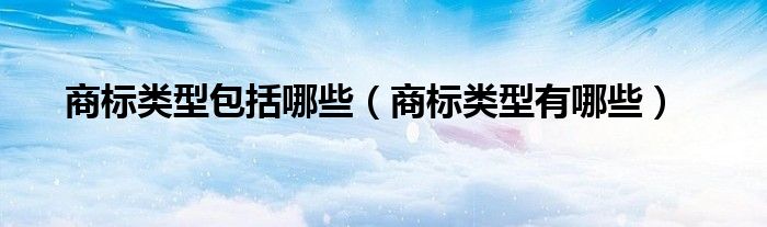 商标类型包括哪些(商标类型有哪些)