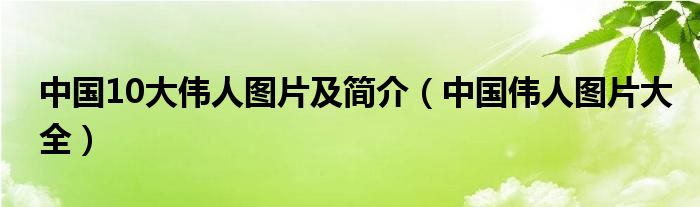 中国10大伟人图片及简介(中国伟人图片大全)