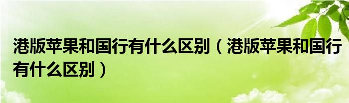 港版苹果和国行有什么区别(港版苹果和国行有什么区别)