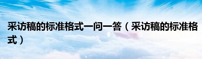 采访稿的标准格式一问一答(采访稿的标准格式)