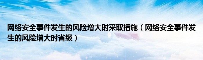 网络安全事件发生的风险增大时采取措施(网络安全事件发生的风险增大时省级)