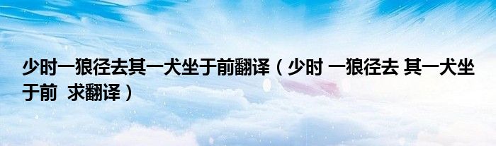 少时一狼径去其一犬坐于前翻译(少时 一狼径去 其一犬坐于前 求翻译)
