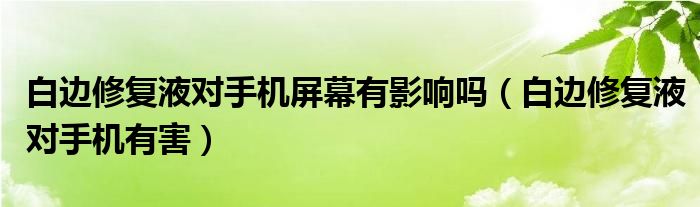白边修复液对手机屏幕有影响吗(白边修复液对手机有害)