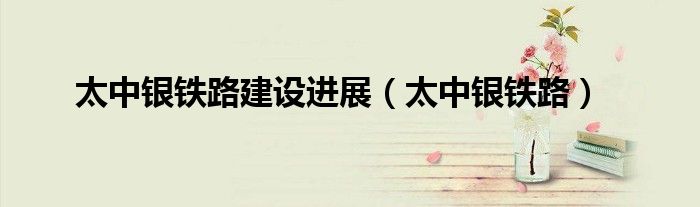 太中银铁路建设进展(太中银铁路)