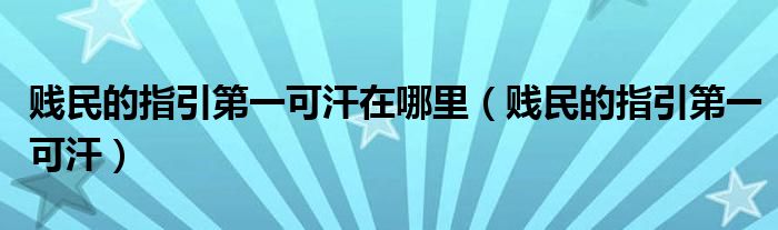 贱民的指引第一可汗在哪里(贱民的指引第一可汗)
