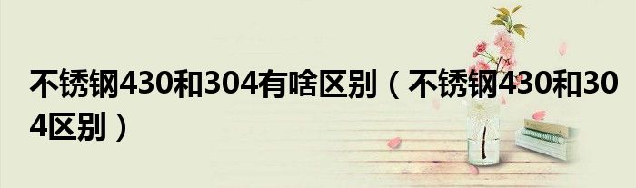不锈钢430和304有啥区别（不锈钢430和304区别）