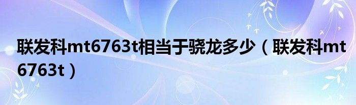 联发科mt6763t相当于骁龙多少(联发科mt6763t)