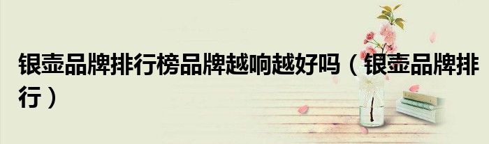 银壶品牌排行榜品牌越响越好吗(银壶品牌排行)