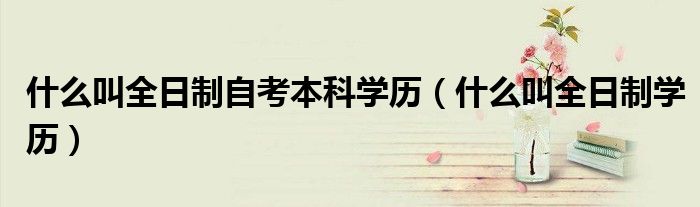 什么叫全日制自考本科学历(什么叫全日制学历)