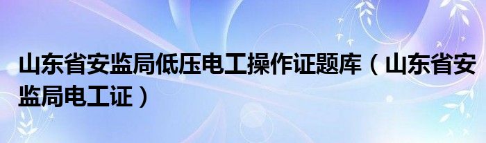 山东省安监局低压电工操作证题库(山东省安监局电工证)