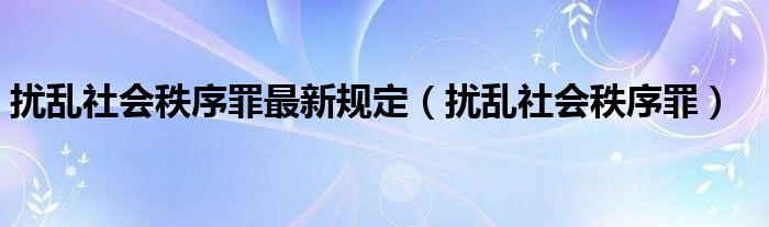 扰乱社会秩序罪最新规定(扰乱社会秩序罪)