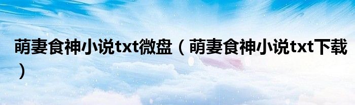 萌妻食神小说txt微盘(萌妻食神小说txt下载)