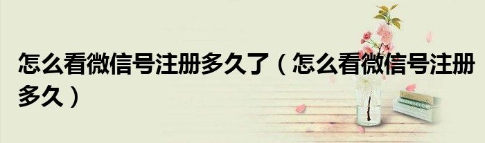 怎么看微信号注册多久了(怎么看微信号注册多久)
