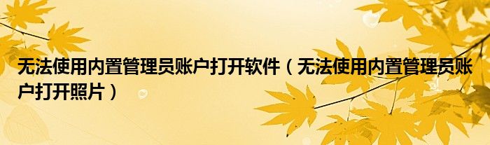 无法使用内置管理员账户打开软件(无法使用内置管理员账户打开照片)