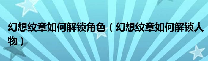 幻想纹章如何解锁角色(幻想纹章如何解锁人物)