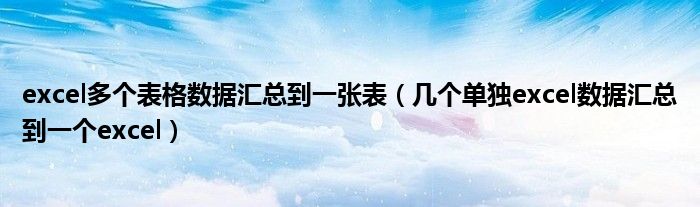 excel多个表格数据汇总到一张表(几个单独excel数据汇总到一个excel)