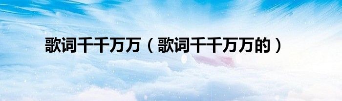 歌词千千万万(歌词千千万万的)