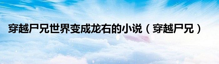 穿越尸兄世界变成龙右的小说(穿越尸兄)