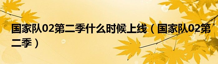 国家队02第二季什么时候上线(国家队02第二季)