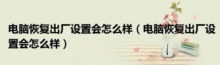 电脑恢复出厂设置会怎么样(电脑恢复出厂设置会怎么样)