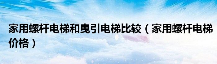 家用螺杆电梯和曳引电梯比较(家用螺杆电梯价格)