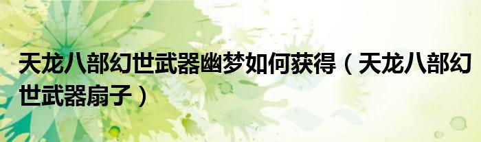 天龙八部幻世武器幽梦如何获得(天龙八部幻世武器扇子)