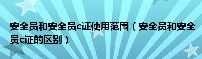 安全员和安全员c证使用范围(安全员和安全员c证的区别)