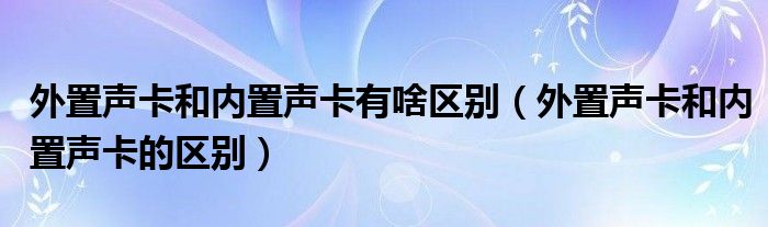 外置声卡和内置声卡有啥区别(外置声卡和内置声卡的区别)