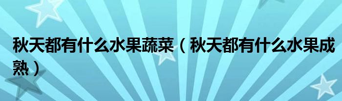 秋天都有什么水果蔬菜(秋天都有什么水果成熟)