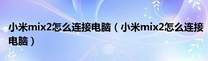 小米mix2怎么连接电脑(小米mix2怎么连接电脑)