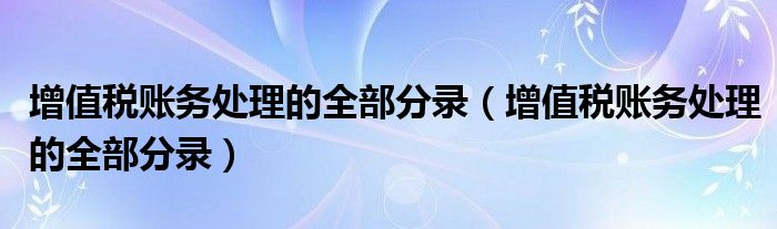 增值税账务处理的全部分录(增值税账务处理的全部分录)