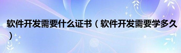 软件开发需要什么证书(软件开发需要学多久)