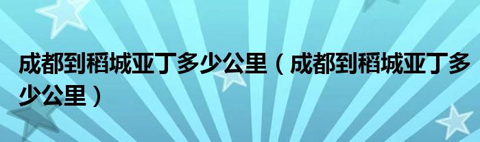 成都到稻城亚丁多少公里(成都到稻城亚丁多少公里)