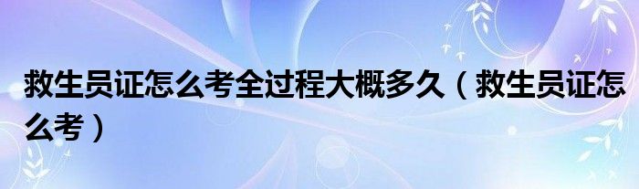 救生员证怎么考全过程大概多久(救生员证怎么考)