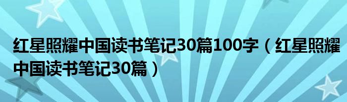 红星照耀中国读书笔记30篇100字(红星照耀中国读书笔记30篇)