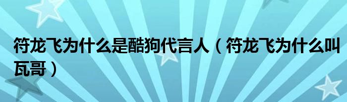 符龙飞为什么是酷狗代言人(符龙飞为什么叫瓦哥)