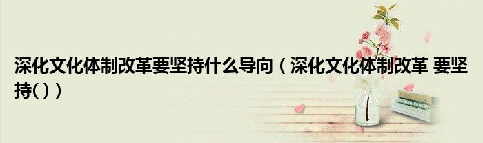 深化文化体制改革要坚持什么导向(深化文化体制改革 要坚持( ))