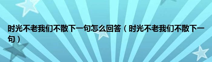 时光不老我们不散下一句怎么回答(时光不老我们不散下一句)