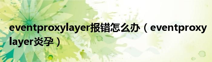 eventproxylayer报错怎么办(eventproxylayer炎孕)