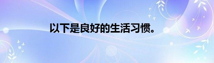 以下是良好的生活习惯。