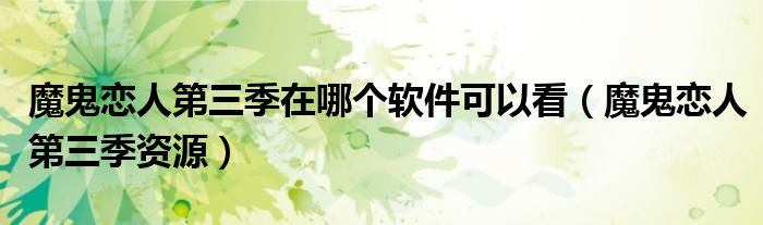 魔鬼恋人第三季在哪个软件可以看(魔鬼恋人第三季资源)