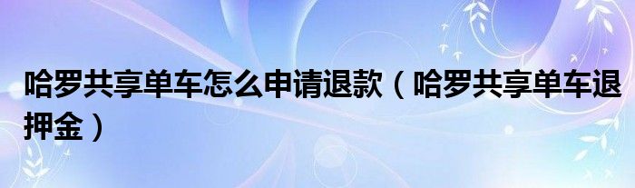 哈罗共享单车怎么申请退款(哈罗共享单车退押金)