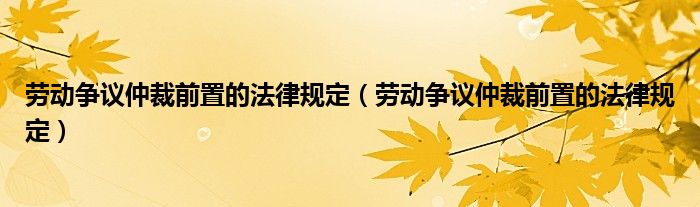 劳动争议仲裁前置的法律规定(劳动争议仲裁前置的法律规定)