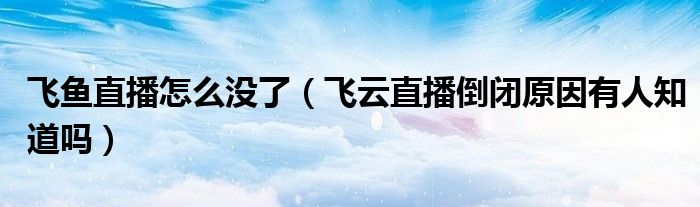 飞鱼直播怎么没了(飞云直播倒闭原因有人知道吗)